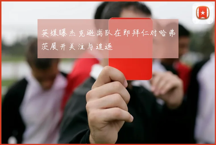 英媒曝杰克逊离队在即拜仁对哈弗茨展开关注与追逐