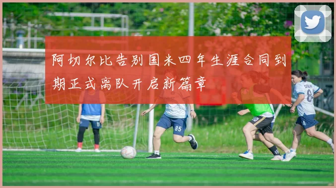 阿切尔比告别国米四年生涯合同到期正式离队开启新篇章