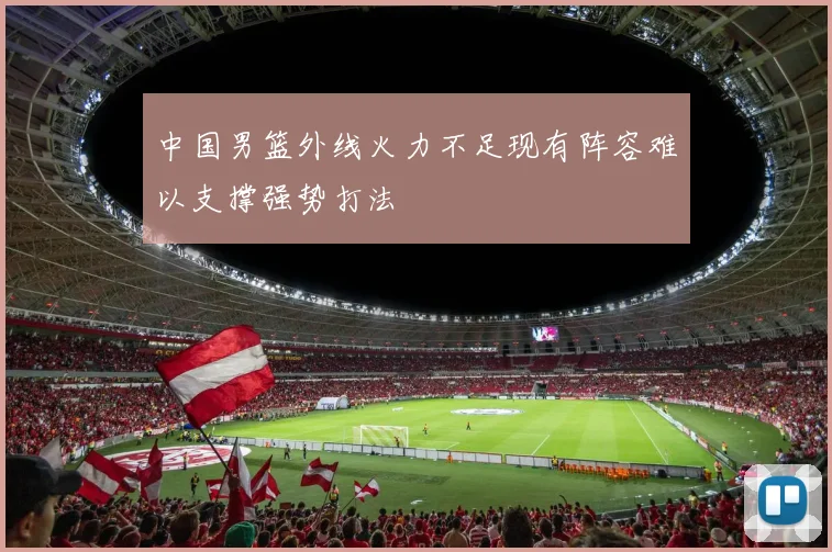 中国男篮外线火力不足现有阵容难以支撑强势打法