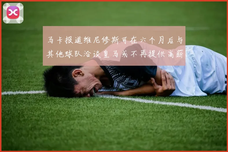 马卡报道维尼修斯可在六个月后与其他球队洽谈皇马或不再提供高薪合同