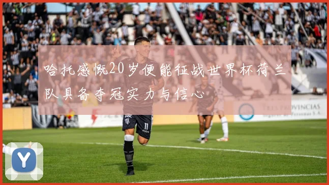 哈托感慨20岁便能征战世界杯荷兰队具备夺冠实力与信心