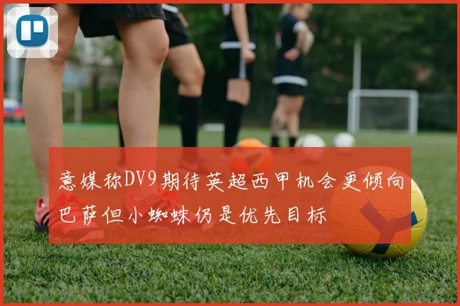 意媒称DV9期待英超西甲机会更倾向巴萨但小蜘蛛仍是优先目标
