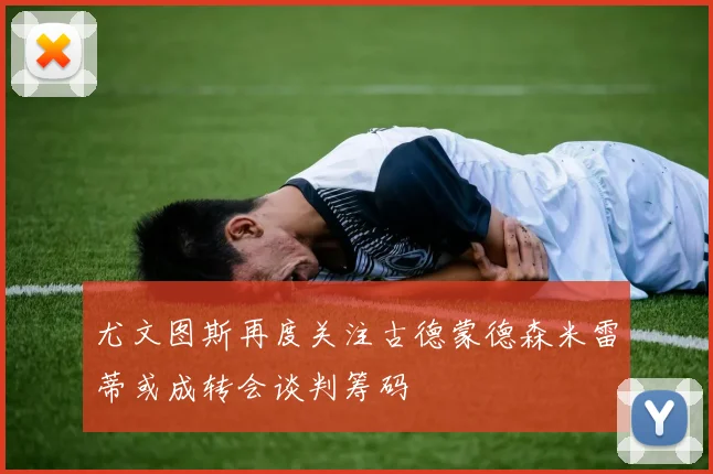 尤文图斯再度关注古德蒙德森米雷蒂或成转会谈判筹码