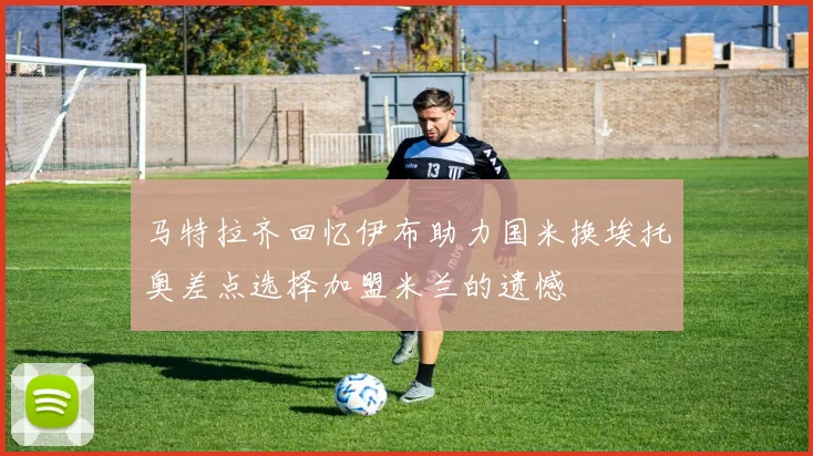 马特拉齐回忆伊布助力国米换埃托奥差点选择加盟米兰的遗憾