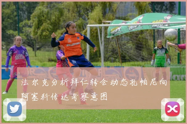 法尔克分析拜仁转会动态孔帕尼向阿塞科传达考察意图