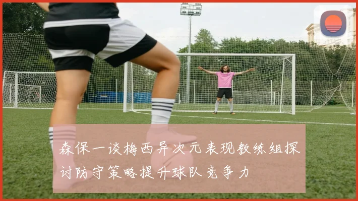 森保一谈梅西异次元表现教练组探讨防守策略提升球队竞争力
