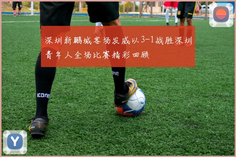 深圳新鹏城客场发威以3-1战胜深圳青年人全场比赛精彩回顾