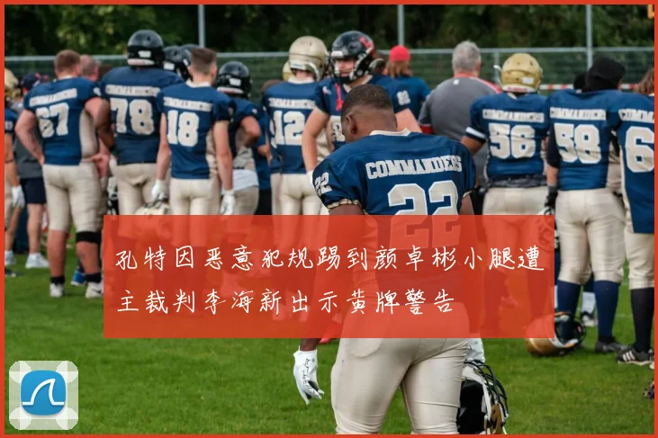 孔特因恶意犯规踢到颜卓彬小腿遭主裁判李海新出示黄牌警告