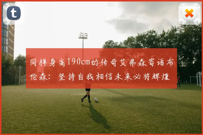 同样身高190cm的传奇艾弗森寄语布伦森：坚持自我相信未来必将辉煌