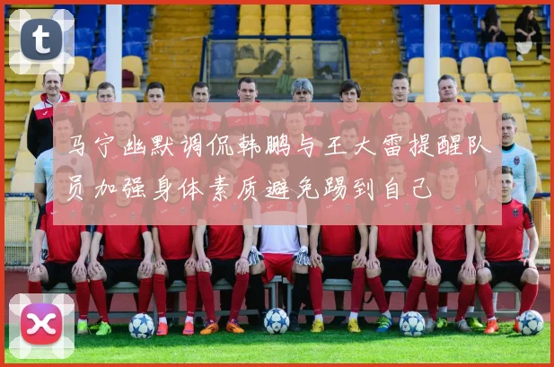 马宁幽默调侃韩鹏与王大雷提醒队员加强身体素质避免踢到自己