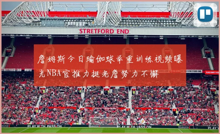 詹姆斯今日瑜伽球举重训练视频曝光NBA官推力挺老詹努力不懈