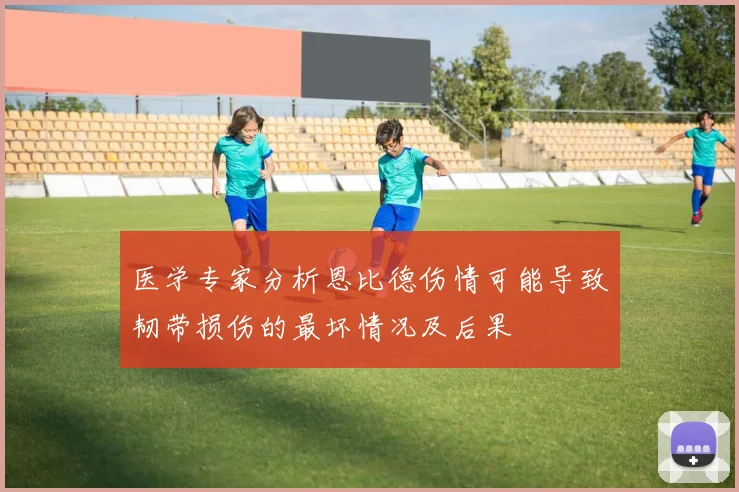 医学专家分析恩比德伤情可能导致韧带损伤的最坏情况及后果