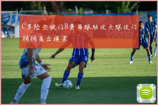 C罗险些破门B费角球助攻头球攻门稍稍高出横梁