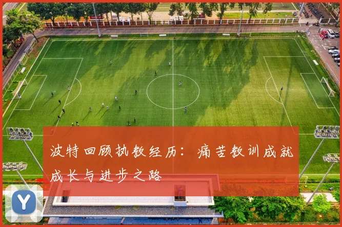 波特回顾执教经历：痛苦教训成就成长与进步之路